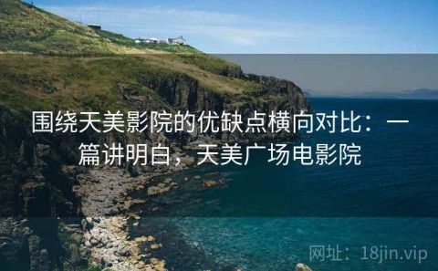 围绕天美影院的优缺点横向对比：一篇讲明白，天美广场电影院