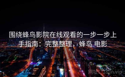 围绕蜂鸟影院在线观看的一步一步上手指南：完整整理，蜂鸟 电影