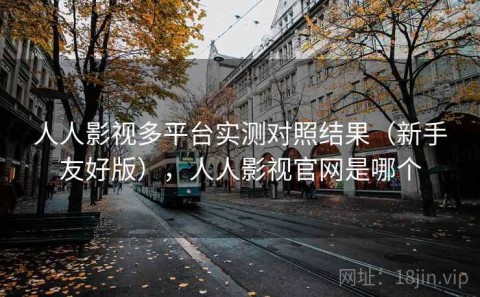 人人影视多平台实测对照结果（新手友好版），人人影视官网是哪个