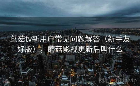 蘑菇tv新用户常见问题解答（新手友好版），蘑菇影视更新后叫什么