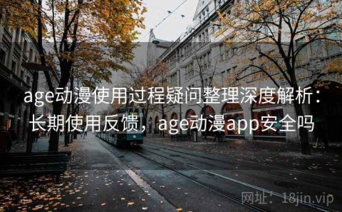 age动漫使用过程疑问整理深度解析：长期使用反馈，age动漫app安全吗