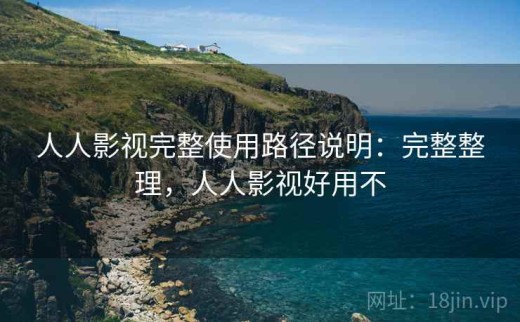 人人影视完整使用路径说明：完整整理，人人影视好用不