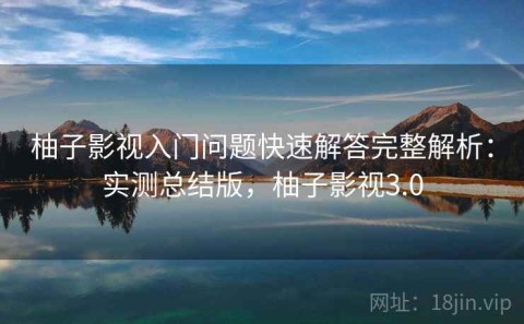柚子影视入门问题快速解答完整解析：实测总结版，柚子影视3.0