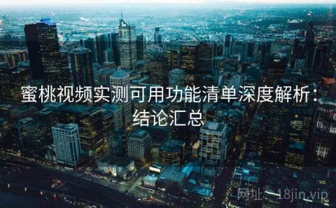 蜜桃视频实测可用功能清单深度解析：结论汇总