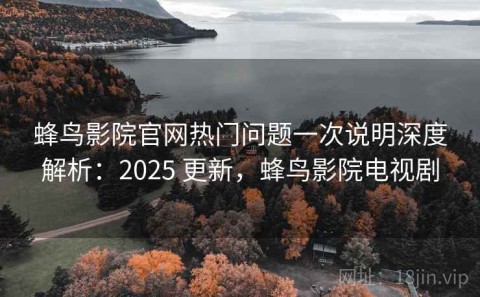 蜂鸟影院官网热门问题一次说明深度解析：2025 更新，蜂鸟影院电视剧
