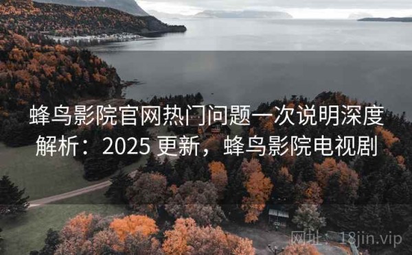 蜂鸟影院官网热门问题一次说明深度解析：2025 更新，蜂鸟影院电视剧