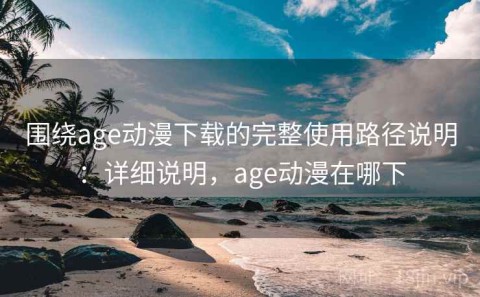 围绕age动漫下载的完整使用路径说明：详细说明，age动漫在哪下
