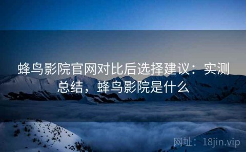 蜂鸟影院官网对比后选择建议：实测总结，蜂鸟影院是什么