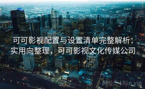 可可影视配置与设置清单完整解析：实用向整理，可可影视文化传媒公司