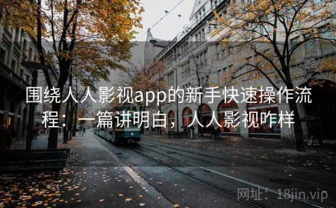 围绕人人影视app的新手快速操作流程：一篇讲明白，人人影视咋样