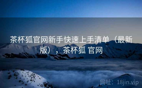 茶杯狐官网新手快速上手清单（最新版），茶杯狐 官网