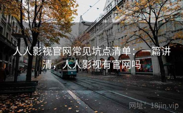 人人影视官网常见坑点清单：一篇讲清，人人影视有官网吗