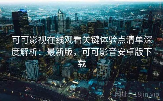 可可影视在线观看关键体验点清单深度解析：最新版，可可影音安卓版下载
