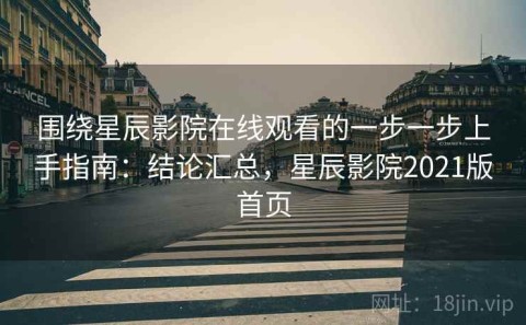围绕星辰影院在线观看的一步一步上手指南：结论汇总，星辰影院2021版首页