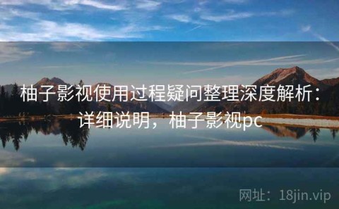 柚子影视使用过程疑问整理深度解析：详细说明，柚子影视pc
