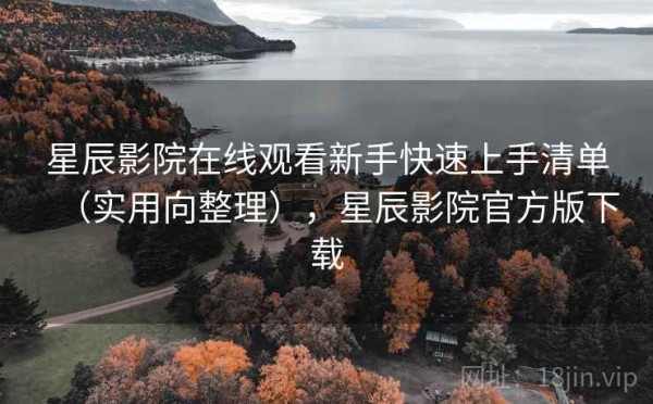 星辰影院在线观看新手快速上手清单（实用向整理），星辰影院官方版下载