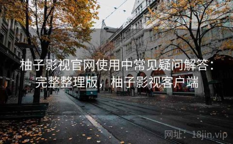 柚子影视官网使用中常见疑问解答：完整整理版，柚子影视客户端