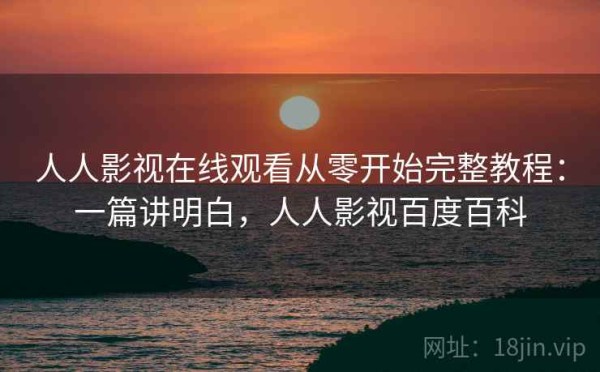 人人影视在线观看从零开始完整教程：一篇讲明白，人人影视百度百科