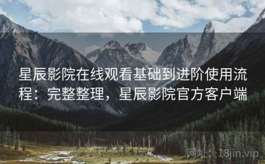 星辰影院在线观看基础到进阶使用流程：完整整理，星辰影院官方客户端