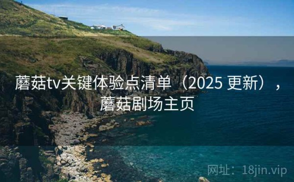 蘑菇tv关键体验点清单（2025 更新），蘑菇剧场主页