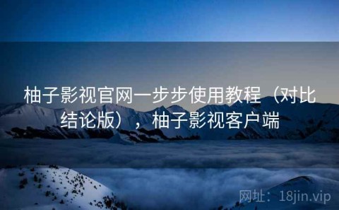 柚子影视官网一步步使用教程（对比结论版），柚子影视客户端
