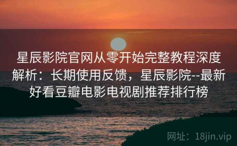 星辰影院官网从零开始完整教程深度解析：长期使用反馈，星辰影院--最新好看豆瓣电影电视剧推荐排行榜