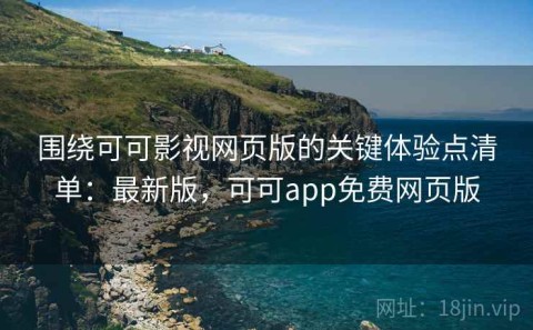 围绕可可影视网页版的关键体验点清单：最新版，可可app免费网页版