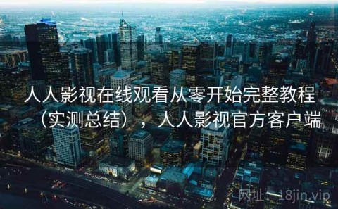 人人影视在线观看从零开始完整教程（实测总结），人人影视官方客户端