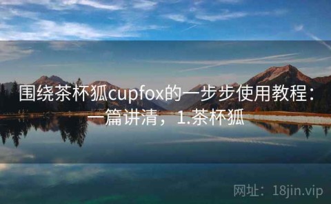 围绕茶杯狐cupfox的一步步使用教程：一篇讲清，1.茶杯狐