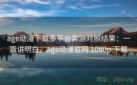 age动漫下载多平台实测对照结果：一篇讲明白，age动漫官网 1080p 下载