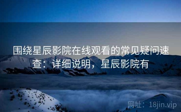围绕星辰影院在线观看的常见疑问速查：详细说明，星辰影院有