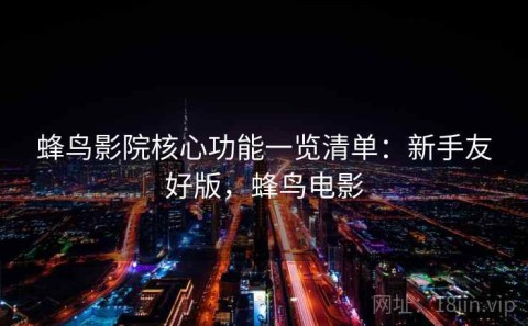 蜂鸟影院核心功能一览清单：新手友好版，蜂鸟电影
