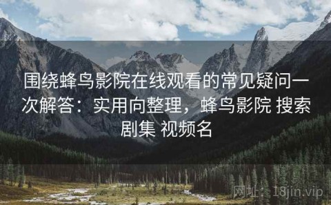 围绕蜂鸟影院在线观看的常见疑问一次解答：实用向整理，蜂鸟影院 搜索剧集 视频名