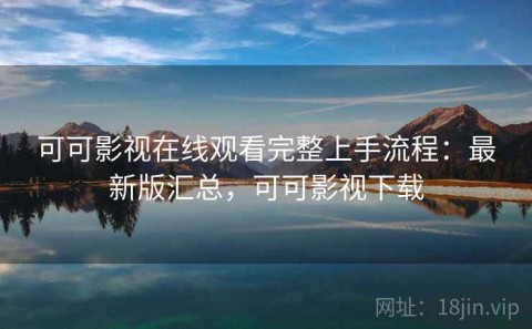 可可影视在线观看完整上手流程：最新版汇总，可可影视下载