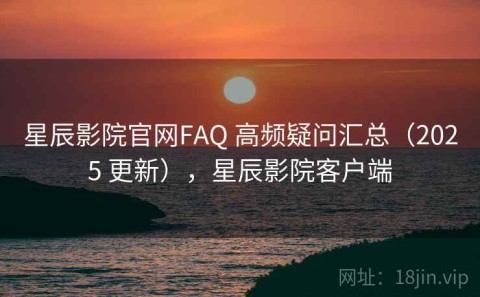 星辰影院官网FAQ 高频疑问汇总（2025 更新），星辰影院客户端