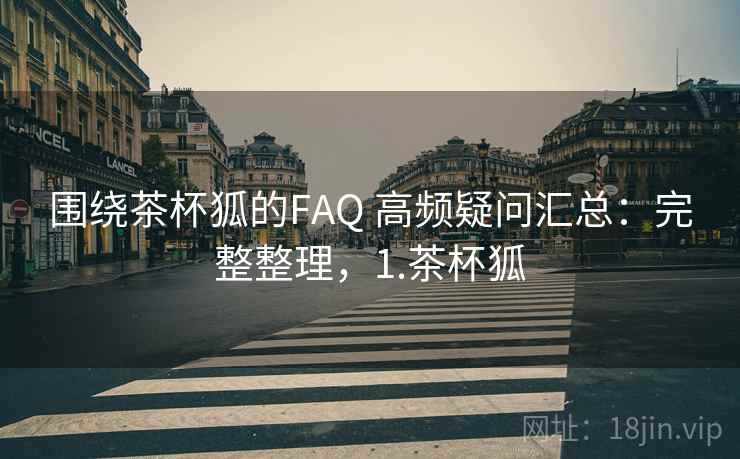 围绕茶杯狐的FAQ 高频疑问汇总：完整整理，1.茶杯狐