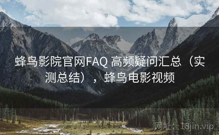 蜂鸟影院官网FAQ 高频疑问汇总（实测总结），蜂鸟电影视频