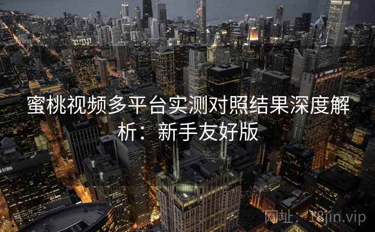 蜜桃视频多平台实测对照结果深度解析：新手友好版