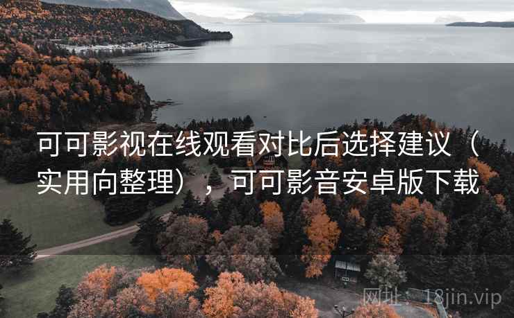 可可影视在线观看对比后选择建议（实用向整理），可可影音安卓版下载