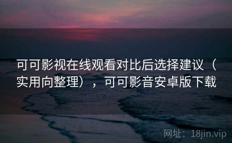 可可影视在线观看对比后选择建议（实用向整理），可可影音安卓版下载