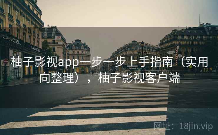 柚子影视app一步一步上手指南（实用向整理），柚子影视客户端