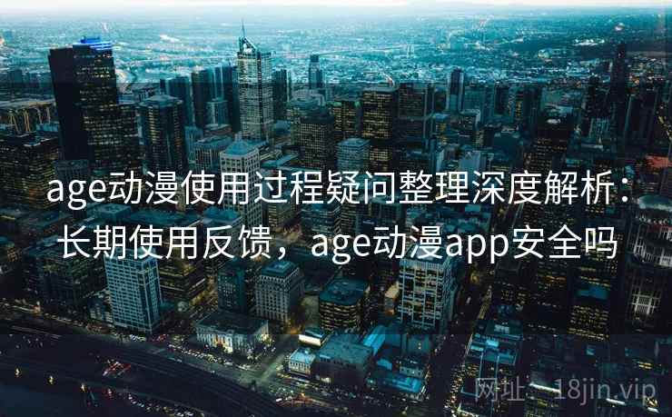 age动漫使用过程疑问整理深度解析：长期使用反馈，age动漫app安全吗