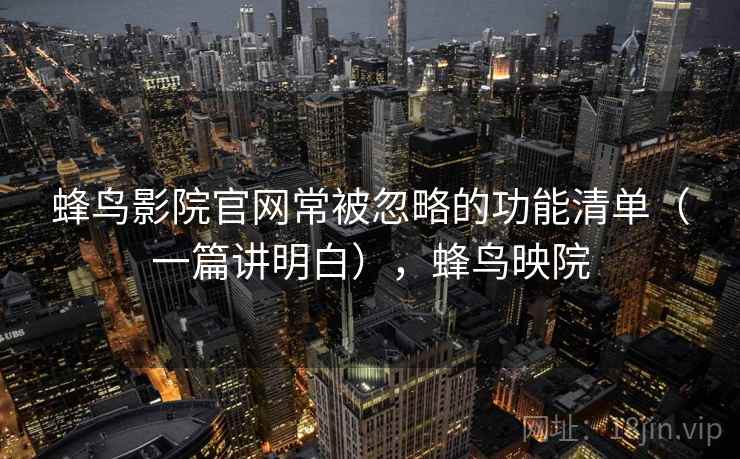 蜂鸟影院官网常被忽略的功能清单（一篇讲明白），蜂鸟映院
