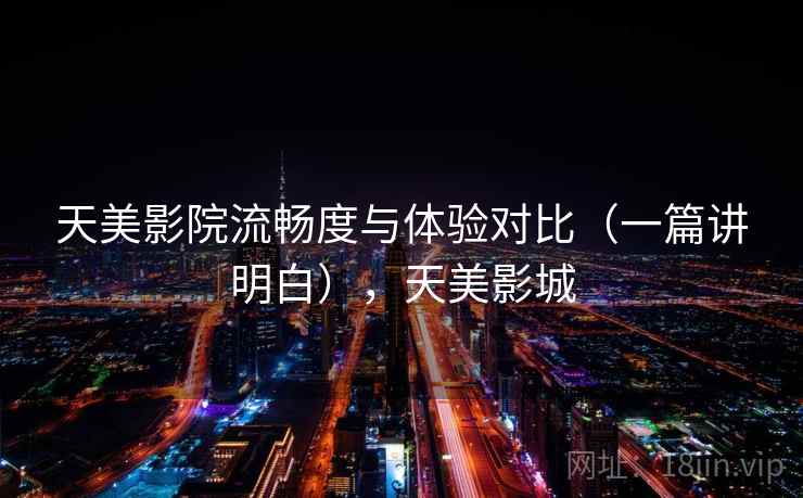 天美影院流畅度与体验对比（一篇讲明白），天美影城