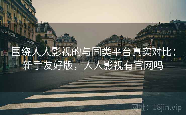 围绕人人影视的与同类平台真实对比：新手友好版，人人影视有官网吗