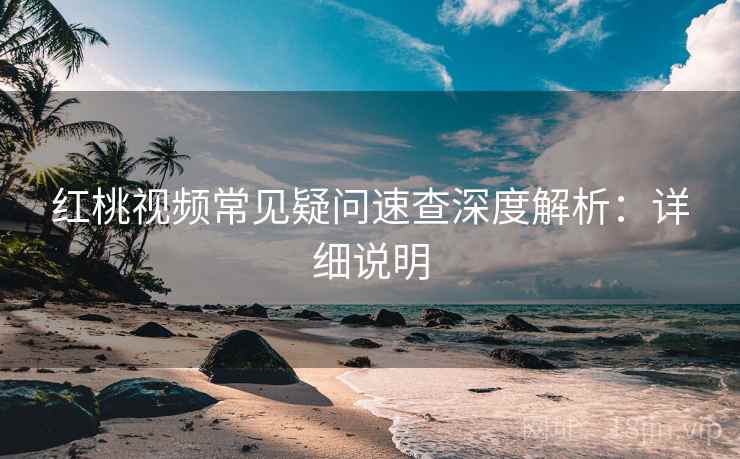 红桃视频常见疑问速查深度解析：详细说明