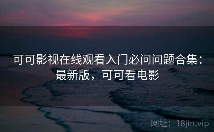 可可影视在线观看入门必问问题合集:最新版,可可看电影 可可影视在线观看入门必问问题合集:最新版,可可看电影