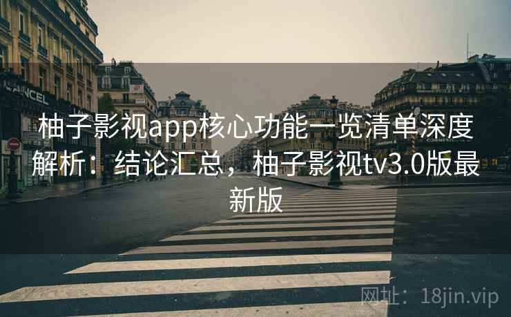 柚子影视app核心功能一览清单深度解析：结论汇总，柚子影视tv3.0版最新版