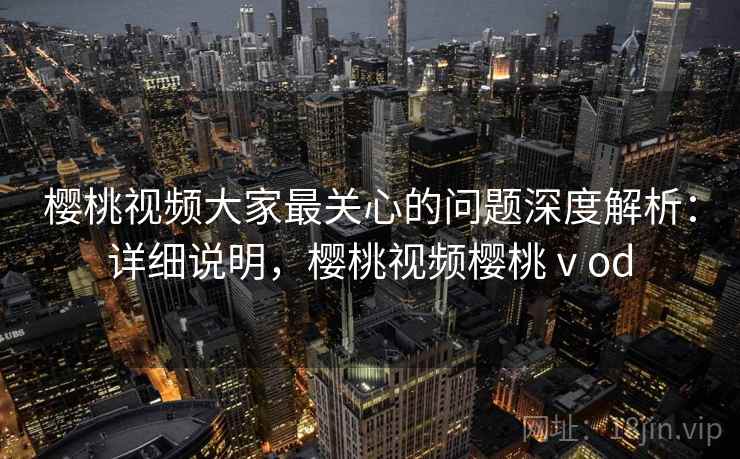 樱桃视频大家最关心的问题深度解析:详细说明,樱桃视频樱桃ⅴod 樱桃视频大家最关心的问题深度解析:详细说明,樱桃视频樱桃ⅴod