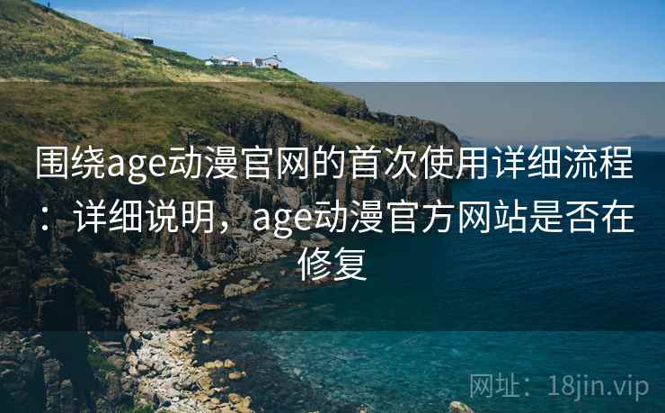 围绕age动漫官网的首次使用详细流程:详细说明,age动漫官方网站是否在修复 围绕age动漫官网的首次使用详细流程:详细说明,age动漫官方网站是否在修复